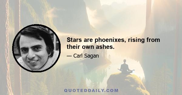 Stars are phoenixes, rising from their own ashes.