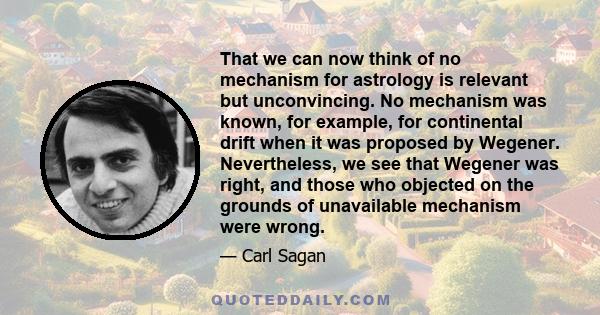 That we can now think of no mechanism for astrology is relevant but unconvincing. No mechanism was known, for example, for continental drift when it was proposed by Wegener. Nevertheless, we see that Wegener was right,