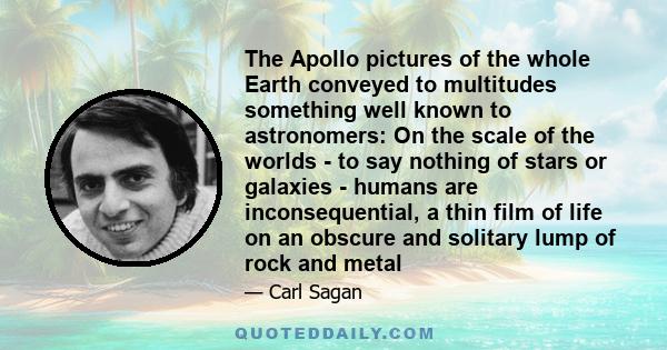 The Apollo pictures of the whole Earth conveyed to multitudes something well known to astronomers: On the scale of the worlds - to say nothing of stars or galaxies - humans are inconsequential, a thin film of life on an 