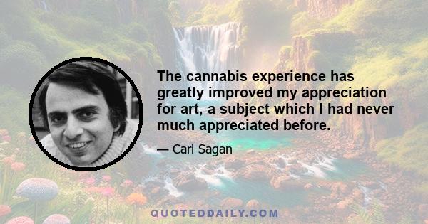 The cannabis experience has greatly improved my appreciation for art, a subject which I had never much appreciated before.