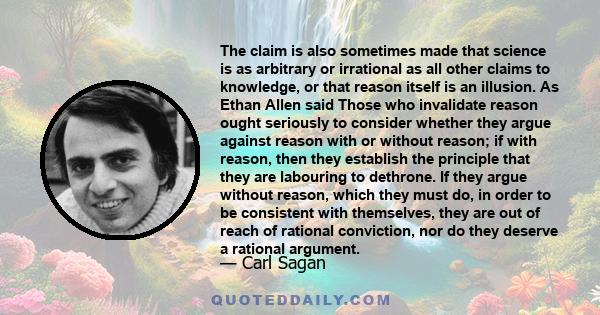 The claim is also sometimes made that science is as arbitrary or irrational as all other claims to knowledge, or that reason itself is an illusion. As Ethan Allen said Those who invalidate reason ought seriously to