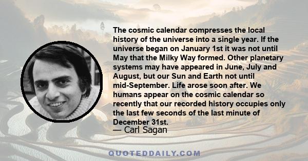 The cosmic calendar compresses the local history of the universe into a single year. If the universe began on January 1st it was not until May that the Milky Way formed. Other planetary systems may have appeared in