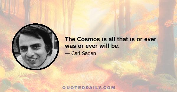 The Cosmos is all that is or ever was or ever will be.