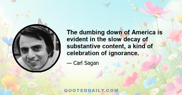 The dumbing down of America is evident in the slow decay of substantive content, a kind of celebration of ignorance.