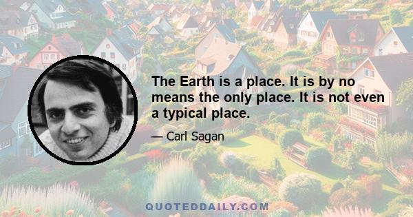 The Earth is a place. It is by no means the only place. It is not even a typical place.