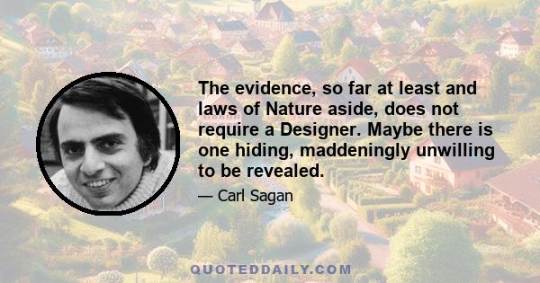 The evidence, so far at least and laws of Nature aside, does not require a Designer. Maybe there is one hiding, maddeningly unwilling to be revealed.