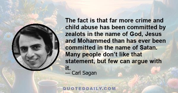 The fact is that far more crime and child abuse has been committed by zealots in the name of God, Jesus and Mohammed than has ever been committed in the name of Satan. Many people don’t like that statement, but few can