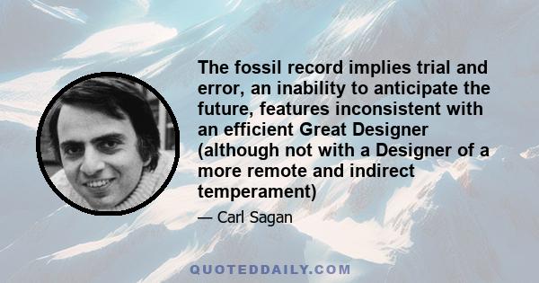 The fossil record implies trial and error, an inability to anticipate the future, features inconsistent with an efficient Great Designer (although not with a Designer of a more remote and indirect temperament)