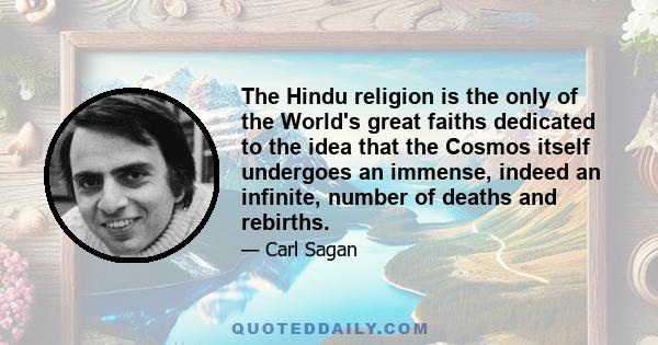 The Hindu religion is the only of the World's great faiths dedicated to the idea that the Cosmos itself undergoes an immense, indeed an infinite, number of deaths and rebirths.