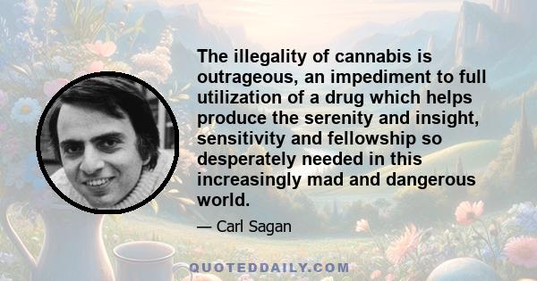 The illegality of cannabis is outrageous, an impediment to full utilization of a drug which helps produce the serenity and insight, sensitivity and fellowship so desperately needed in this increasingly mad and dangerous 