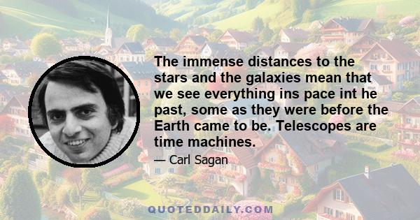 The immense distances to the stars and the galaxies mean that we see everything ins pace int he past, some as they were before the Earth came to be. Telescopes are time machines.