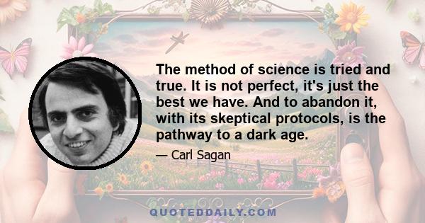 The method of science is tried and true. It is not perfect, it's just the best we have. And to abandon it, with its skeptical protocols, is the pathway to a dark age.