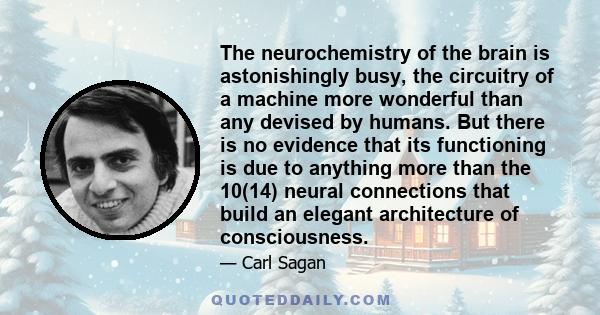 The neurochemistry of the brain is astonishingly busy, the circuitry of a machine more wonderful than any devised by humans. But there is no evidence that its functioning is due to anything more than the 10(14) neural