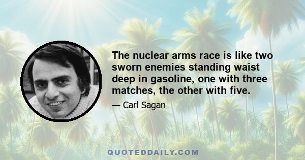 The nuclear arms race is like two sworn enemies standing waist deep in gasoline, one with three matches, the other with five.