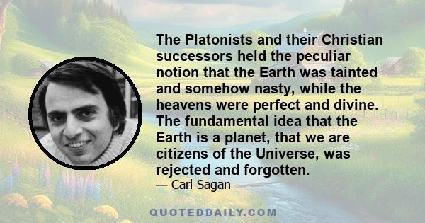 The Platonists and their Christian successors held the peculiar notion that the Earth was tainted and somehow nasty, while the heavens were perfect and divine. The fundamental idea that the Earth is a planet, that we