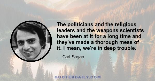 The politicians and the religious leaders and the weapons scientists have been at it for a long time and they've made a thorough mess of it. I mean, we're in deep trouble.