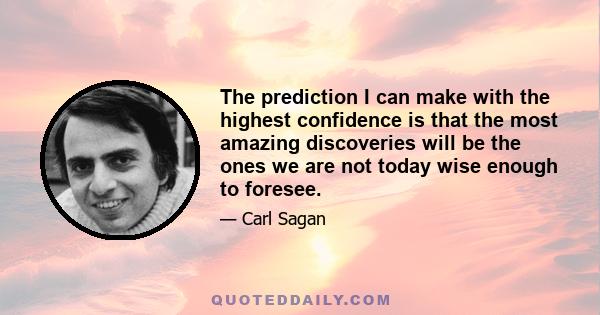 The prediction I can make with the highest confidence is that the most amazing discoveries will be the ones we are not today wise enough to foresee.