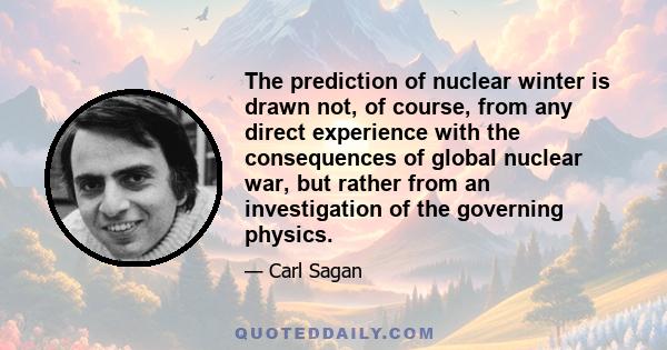 The prediction of nuclear winter is drawn not, of course, from any direct experience with the consequences of global nuclear war, but rather from an investigation of the governing physics.