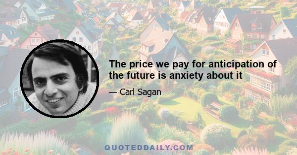 The price we pay for anticipation of the future is anxiety about it