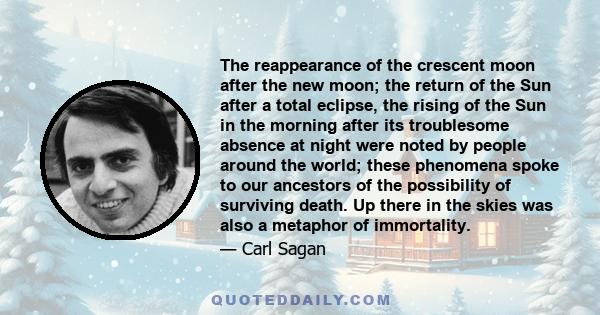 The reappearance of the crescent moon after the new moon; the return of the Sun after a total eclipse, the rising of the Sun in the morning after its troublesome absence at night were noted by people around the world;