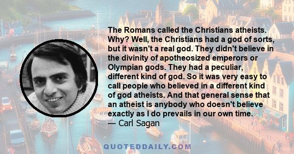 The Romans called the Christians atheists. Why? Well, the Christians had a god of sorts, but it wasn't a real god. They didn't believe in the divinity of apotheosized emperors or Olympian gods. They had a peculiar,