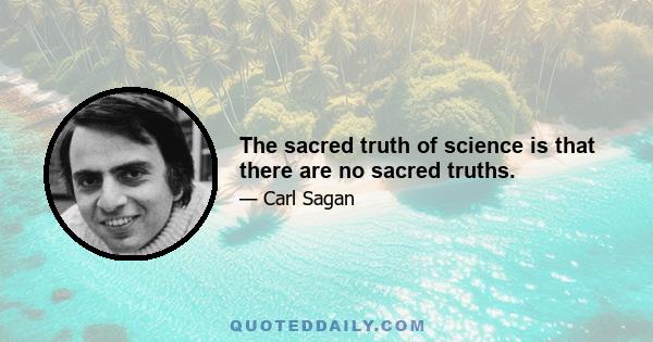 The sacred truth of science is that there are no sacred truths.