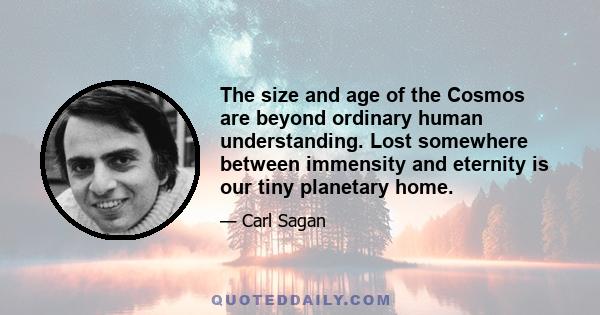 The size and age of the Cosmos are beyond ordinary human understanding. Lost somewhere between immensity and eternity is our tiny planetary home.