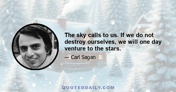 The sky calls to us. If we do not destroy ourselves, we will one day venture to the stars.