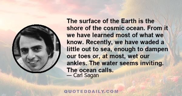 The surface of the Earth is the shore of the cosmic ocean. From it we have learned most of what we know. Recently, we have waded a little out to sea, enough to dampen our toes or, at most, wet our ankles. The water