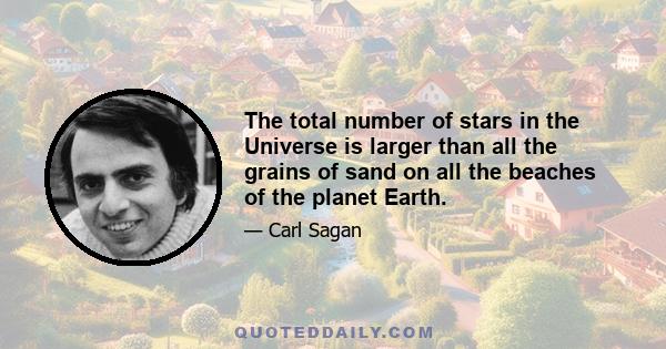 The total number of stars in the Universe is larger than all the grains of sand on all the beaches of the planet Earth.