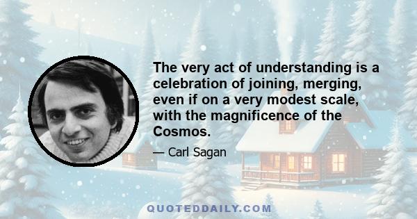 The very act of understanding is a celebration of joining, merging, even if on a very modest scale, with the magnificence of the Cosmos.