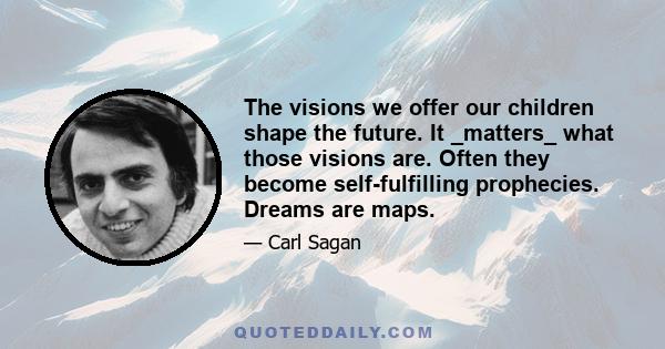 The visions we offer our children shape the future. It _matters_ what those visions are. Often they become self-fulfilling prophecies. Dreams are maps.