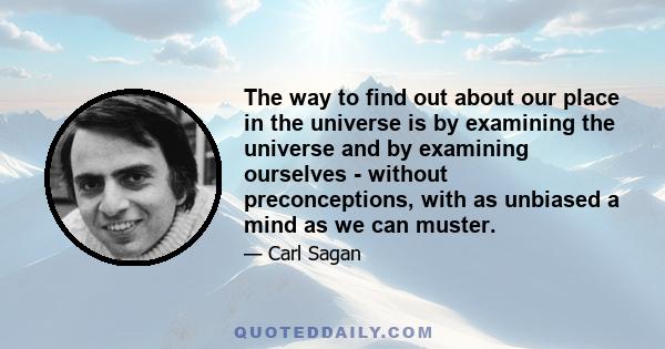 The way to find out about our place in the universe is by examining the universe and by examining ourselves - without preconceptions, with as unbiased a mind as we can muster.