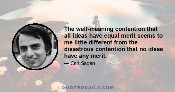 The well-meaning contention that all ideas have equal merit seems to me little different from the disastrous contention that no ideas have any merit.