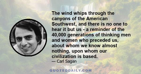 The wind whips through the canyons of the American Southwest, and there is no one to hear it but us - a reminder of the 40,000 generations of thinking men and women who preceded us, about whom we know almost nothing,