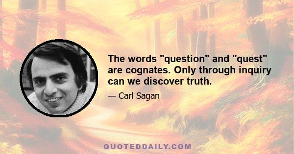 The words question and quest are cognates. Only through inquiry can we discover truth.