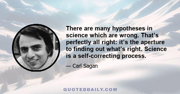 There are many hypotheses in science which are wrong. That’s perfectly all right: it’s the aperture to finding out what’s right. Science is a self-correcting process.