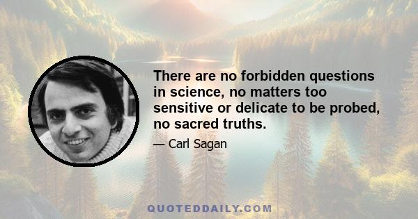 There are no forbidden questions in science, no matters too sensitive or delicate to be probed, no sacred truths.