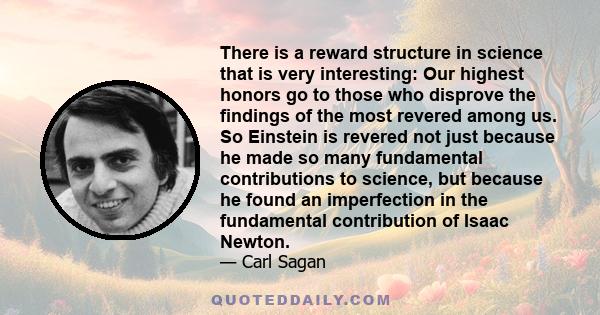 There is a reward structure in science that is very interesting: Our highest honors go to those who disprove the findings of the most revered among us. So Einstein is revered not just because he made so many fundamental 