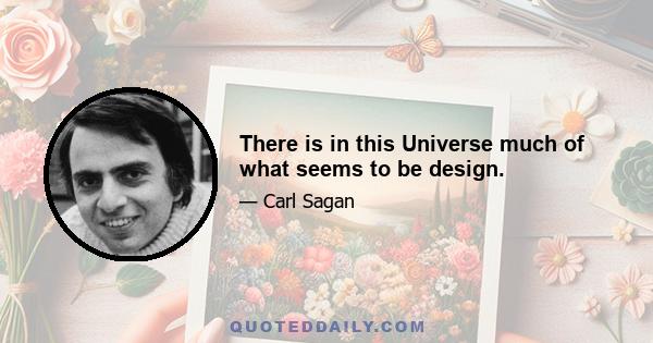 There is in this Universe much of what seems to be design.