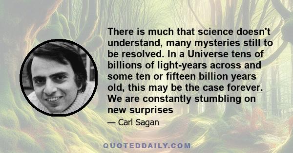 There is much that science doesn't understand, many mysteries still to be resolved. In a Universe tens of billions of light-years across and some ten or fifteen billion years old, this may be the case forever. We are