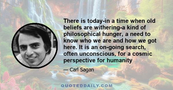 There is today-in a time when old beliefs are withering-a kind of philosophical hunger, a need to know who we are and how we got here. It is an on-going search, often unconscious, for a cosmic perspective for humanity