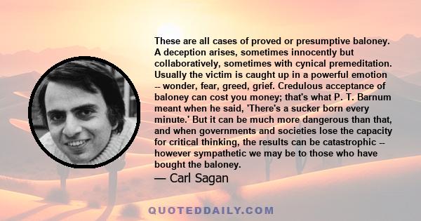 These are all cases of proved or presumptive baloney. A deception arises, sometimes innocently but collaboratively, sometimes with cynical premeditation. Usually the victim is caught up in a powerful emotion -- wonder,