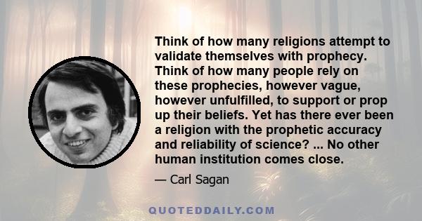 Think of how many religions attempt to validate themselves with prophecy. Think of how many people rely on these prophecies, however vague, however unfulfilled, to support or prop up their beliefs. Yet has there ever