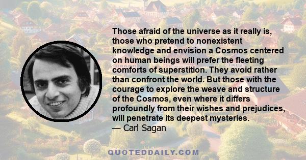 Those afraid of the universe as it really is, those who pretend to nonexistent knowledge and envision a Cosmos centered on human beings will prefer the fleeting comforts of superstition.