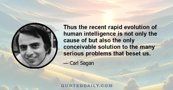 Thus the recent rapid evolution of human intelligence is not only the cause of but also the only conceivable solution to the many serious problems that beset us.