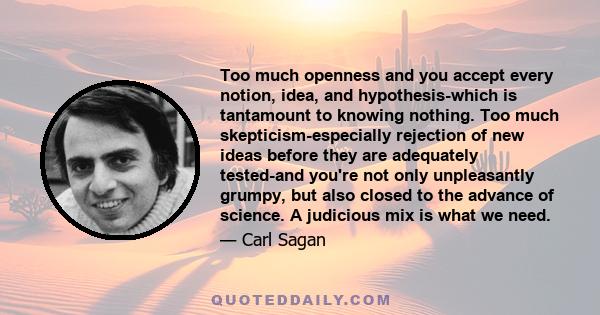 Too much openness and you accept every notion, idea, and hypothesis-which is tantamount to knowing nothing. Too much skepticism-especially rejection of new ideas before they are adequately tested-and you're not only