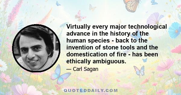 Virtually every major technological advance in the history of the human species - back to the invention of stone tools and the domestication of fire - has been ethically ambiguous.