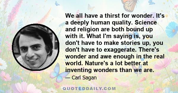 We all have a thirst for wonder. It's a deeply human quality. Science and religion are both bound up with it. What I'm saying is, you don't have to make stories up, you don't have to exaggerate. There's wonder and awe