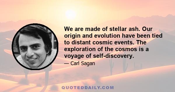 We are made of stellar ash. Our origin and evolution have been tied to distant cosmic events. The exploration of the cosmos is a voyage of self-discovery.